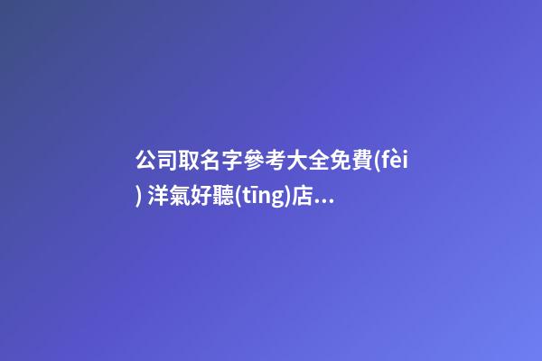 公司取名字參考大全免費(fèi) 洋氣好聽(tīng)店鋪名字,起名之家